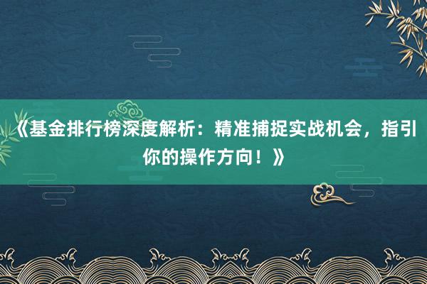 《基金排行榜深度解析：精准捕捉实战机会，指引你的操作方向！》