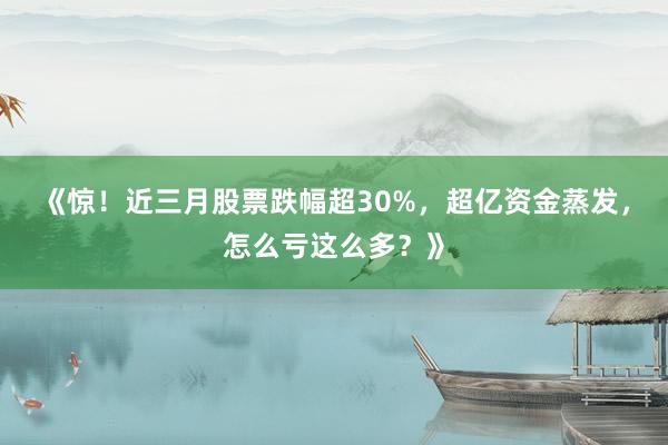 《惊！近三月股票跌幅超30%，超亿资金蒸发，怎么亏这么多？》