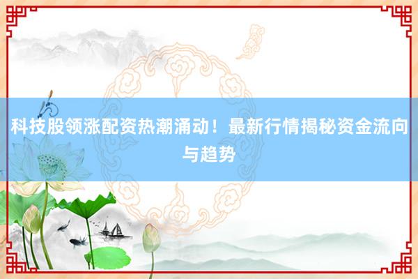 科技股领涨配资热潮涌动！最新行情揭秘资金流向与趋势
