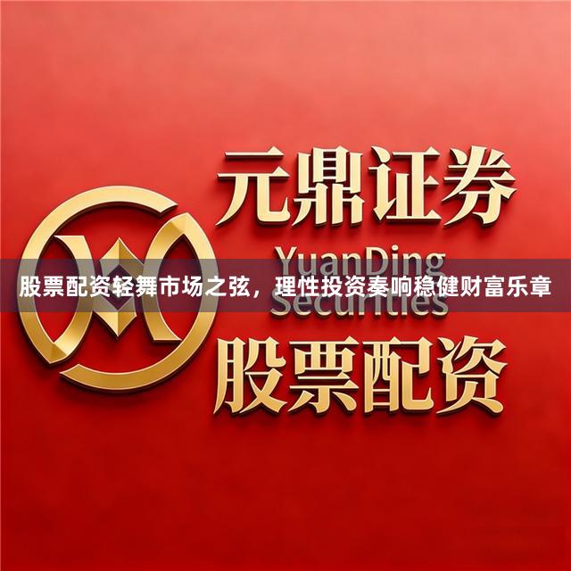 股票配资轻舞市场之弦，理性投资奏响稳健财富乐章