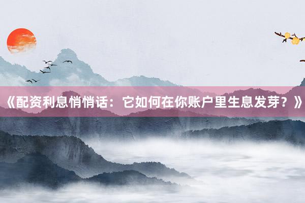 《配资利息悄悄话：它如何在你账户里生息发芽？》