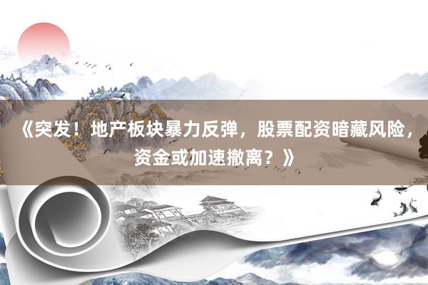 《突发！地产板块暴力反弹，股票配资暗藏风险，资金或加速撤离？》