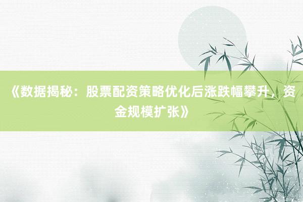 《数据揭秘：股票配资策略优化后涨跌幅攀升，资金规模扩张》