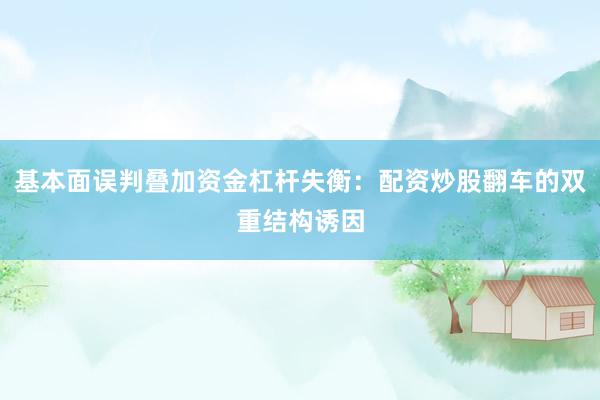 基本面误判叠加资金杠杆失衡：配资炒股翻车的双重结构诱因