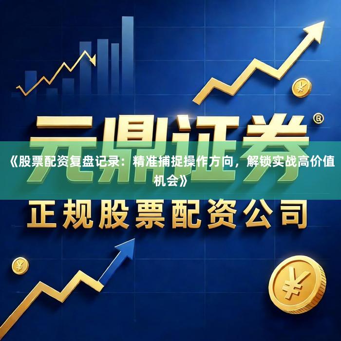 《股票配资复盘记录：精准捕捉操作方向，解锁实战高价值机会》