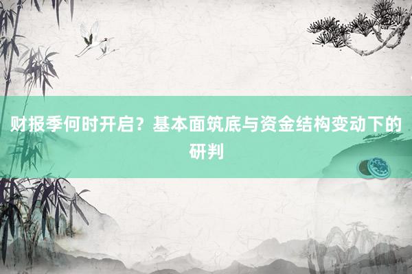 财报季何时开启？基本面筑底与资金结构变动下的研判