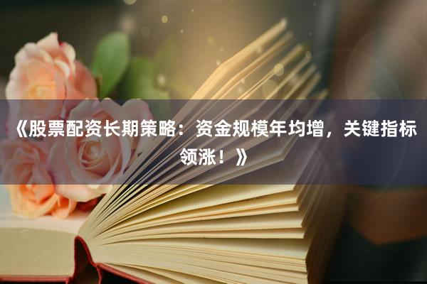 《股票配资长期策略：资金规模年均增，关键指标领涨！》