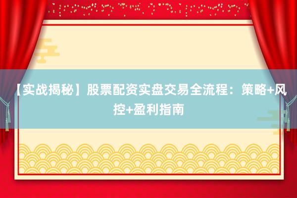 【实战揭秘】股票配资实盘交易全流程：策略+风控+盈利指南