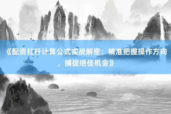 《配资杠杆计算公式实战解密：精准把握操作方向，捕捉绝佳机会》