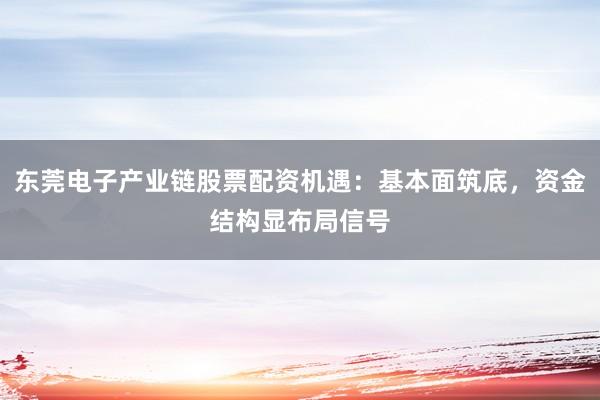 东莞电子产业链股票配资机遇：基本面筑底，资金结构显布局信号