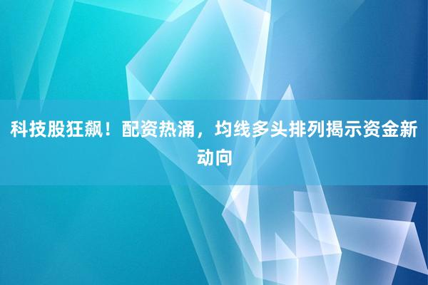 科技股狂飙！配资热涌，均线多头排列揭示资金新动向