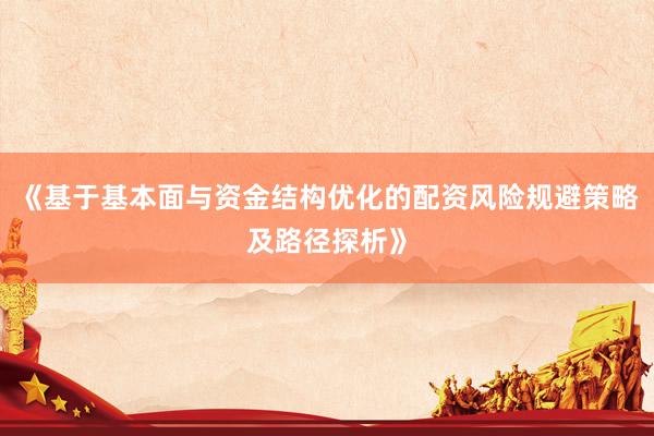 《基于基本面与资金结构优化的配资风险规避策略及路径探析》