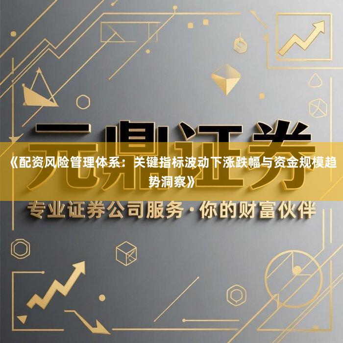 《配资风险管理体系：关键指标波动下涨跌幅与资金规模趋势洞察》