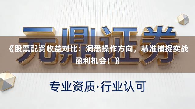 《股票配资收益对比：洞悉操作方向，精准捕捉实战盈利机会！》