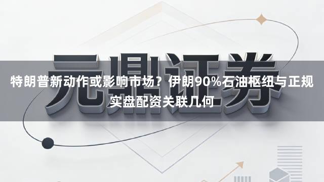 特朗普新动作或影响市场？伊朗90%石油枢纽与正规实盘配资关联几何