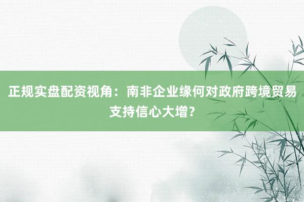 正规实盘配资视角：南非企业缘何对政府跨境贸易支持信心大增？