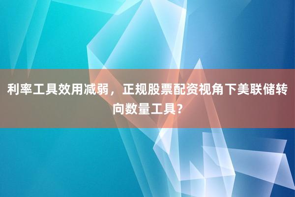 利率工具效用减弱，正规股票配资视角下美联储转向数量工具？