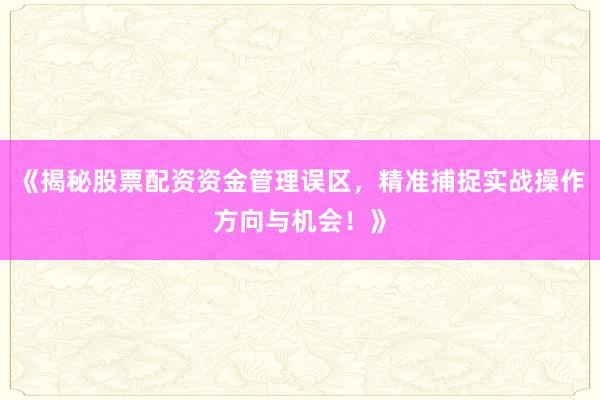 《揭秘股票配资资金管理误区，精准捕捉实战操作方向与机会！》