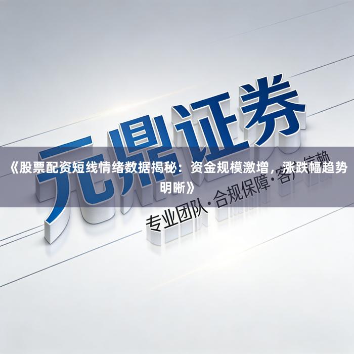《股票配资短线情绪数据揭秘：资金规模激增，涨跌幅趋势明晰》
