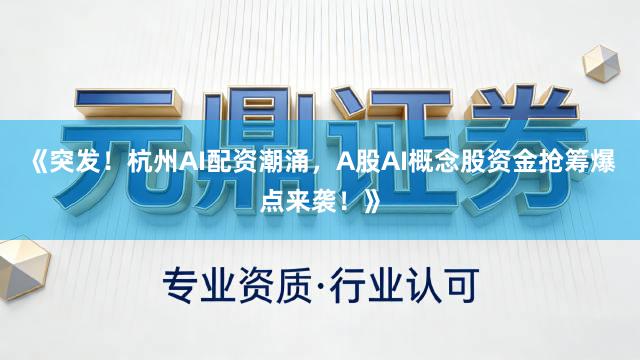 《突发！杭州AI配资潮涌，A股AI概念股资金抢筹爆点来袭！》