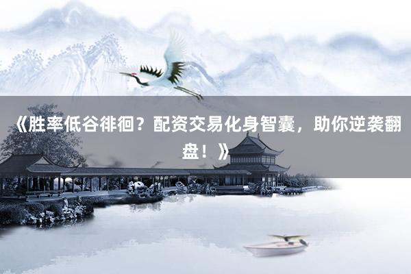 《胜率低谷徘徊？配资交易化身智囊，助你逆袭翻盘！》