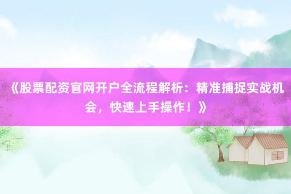 《股票配资官网开户全流程解析：精准捕捉实战机会，快速上手操作！》
