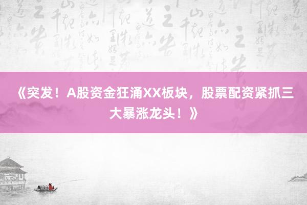 《突发！A股资金狂涌XX板块，股票配资紧抓三大暴涨龙头！》