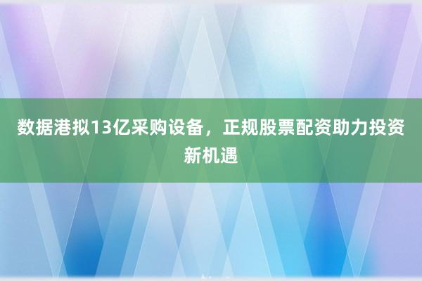 数据港拟13亿采购设备，正规股票配资助力投资新机遇