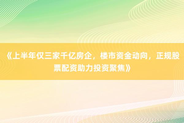 《上半年仅三家千亿房企，楼市资金动向，正规股票配资助力投资聚焦》