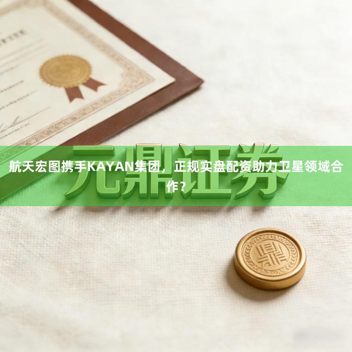 航天宏图携手KAYAN集团，正规实盘配资助力卫星领域合作？