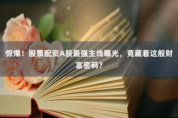 惊爆！股票配资A股最强主线曝光，竟藏着这般财富密码？
