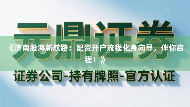 《济南股海新航路：配资开户流程化身向导，伴你启程！》