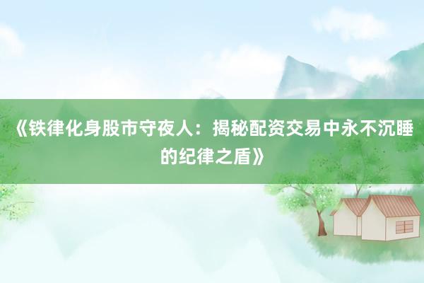 《铁律化身股市守夜人：揭秘配资交易中永不沉睡的纪律之盾》