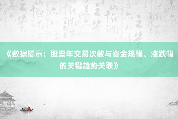 《数据揭示：股票年交易次数与资金规模、涨跌幅的关键趋势关联》