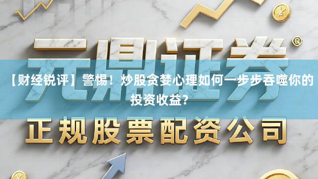 【财经锐评】警惕！炒股贪婪心理如何一步步吞噬你的投资收益？