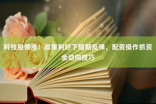 科技股领涨！政策利好下短期反弹，配资操作抓资金动向技巧