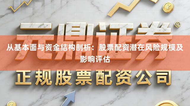 从基本面与资金结构剖析：股票配资潜在风险规模及影响评估