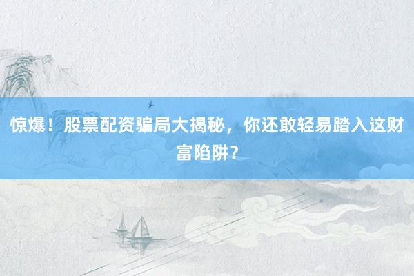 惊爆！股票配资骗局大揭秘，你还敢轻易踏入这财富陷阱？