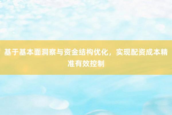 基于基本面洞察与资金结构优化，实现配资成本精准有效控制