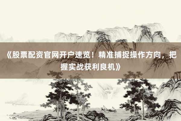《股票配资官网开户速览！精准捕捉操作方向，把握实战获利良机》