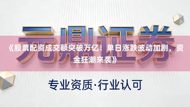 《股票配资成交额突破万亿！单日涨跌波动加剧，资金狂潮来袭》