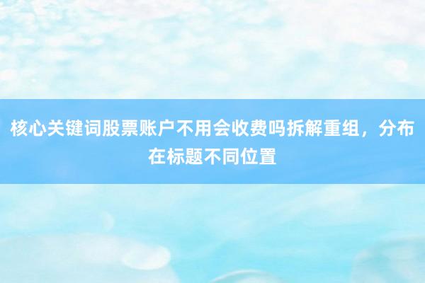 核心关键词股票账户不用会收费吗拆解重组，分布在标题不同位置
