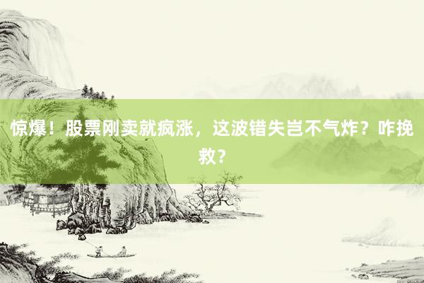 惊爆！股票刚卖就疯涨，这波错失岂不气炸？咋挽救？