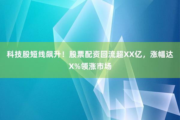科技股短线飙升！股票配资回流超XX亿，涨幅达X%领涨市场