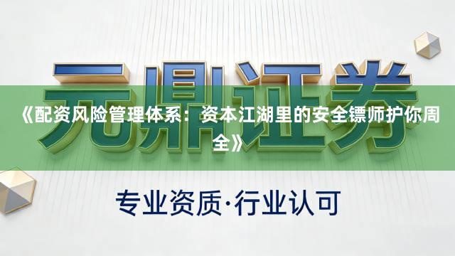 《配资风险管理体系：资本江湖里的安全镖师护你周全》
