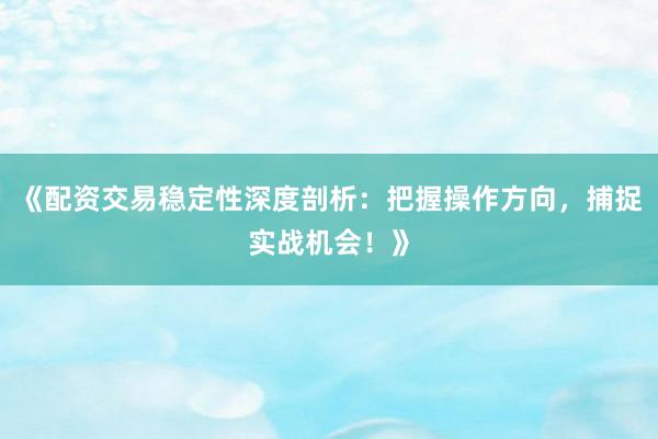 《配资交易稳定性深度剖析：把握操作方向，捕捉实战机会！》