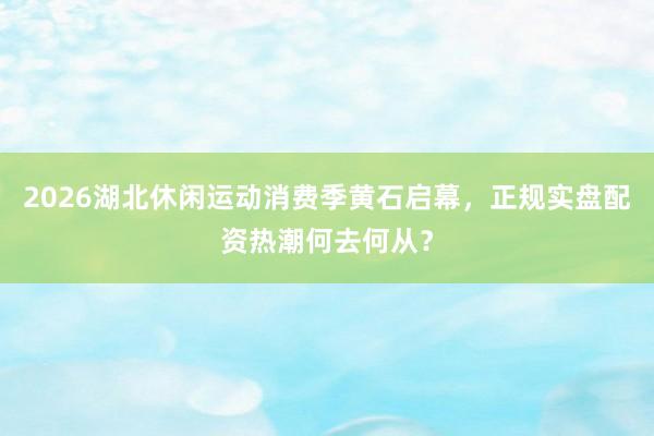2026湖北休闲运动消费季黄石启幕，正规实盘配资热潮何去何从？