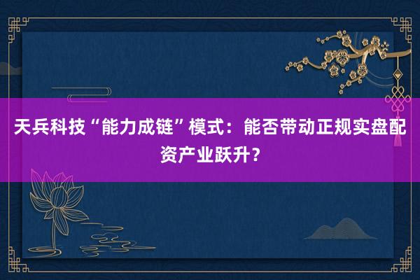 天兵科技“能力成链”模式：能否带动正规实盘配资产业跃升？