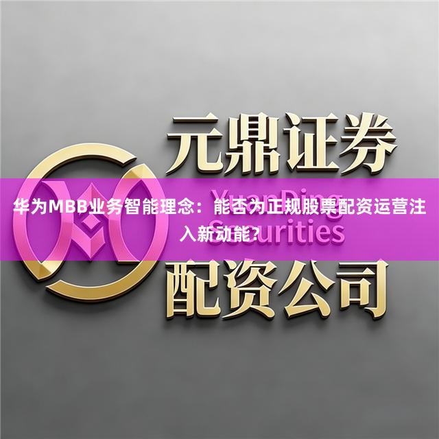 华为MBB业务智能理念：能否为正规股票配资运营注入新动能？