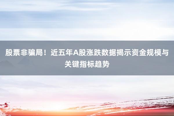 股票非骗局！近五年A股涨跌数据揭示资金规模与关键指标趋势